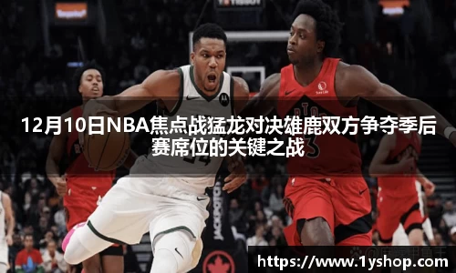 12月10日NBA焦点战猛龙对决雄鹿双方争夺季后赛席位的关键之战