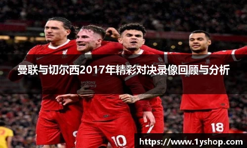 曼联与切尔西2017年精彩对决录像回顾与分析